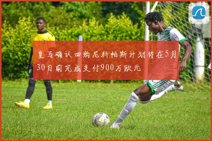 皇马确认回购尼科帕斯计划将在5月30日前完成支付900万欧元