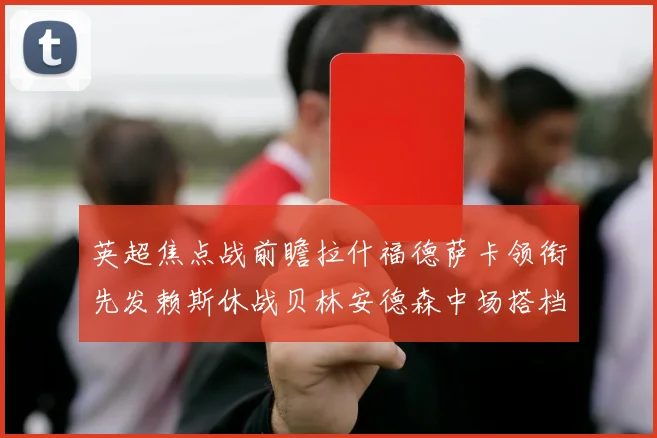 英超焦点战前瞻拉什福德萨卡领衔先发赖斯休战贝林安德森中场搭档