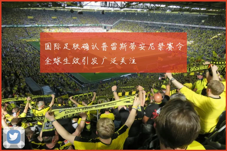 国际足联确认普雷斯蒂安尼禁赛令全球生效引发广泛关注