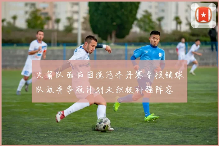 火箭队面临困境范乔丹赛季报销球队放弃争冠计划未积极补强阵容