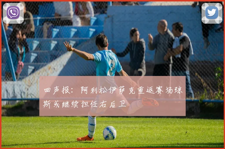 回声报：阿利松伊萨克重返赛场琼斯或继续担任右后卫