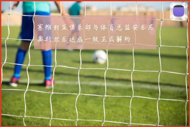 塞维利亚俱乐部与体育总监安东尼奥科尔东达成一致正式解约