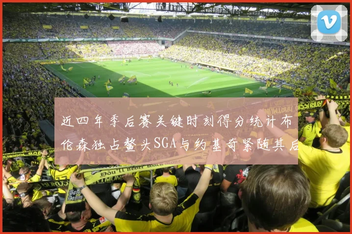 近四年季后赛关键时刻得分统计布伦森独占鳌头SGA与约基奇紧随其后