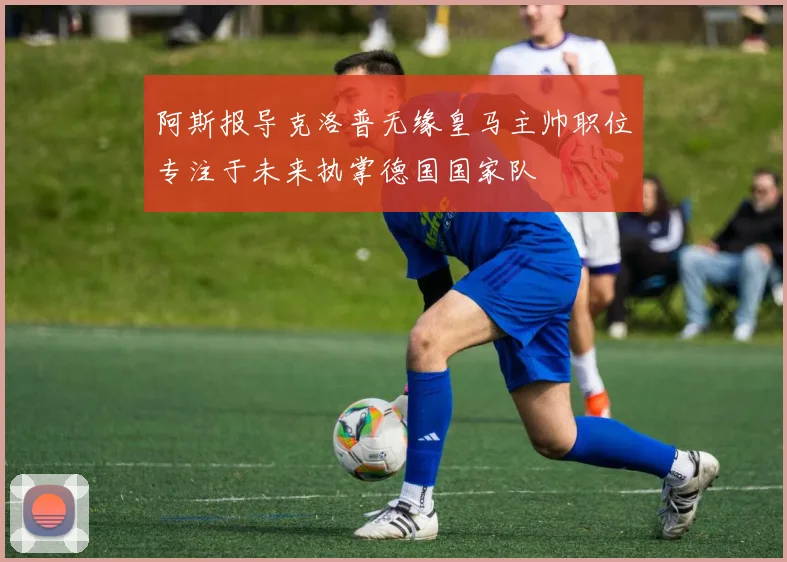 阿斯报导克洛普无缘皇马主帅职位专注于未来执掌德国国家队