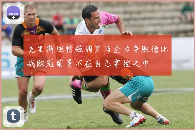 克里斯坦特强调罗马全力争胜德比战欧冠前景不在自己掌控之中