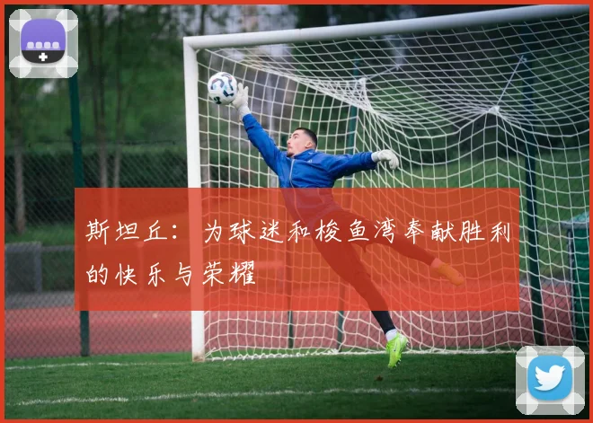 斯坦丘：为球迷和梭鱼湾奉献胜利的快乐与荣耀