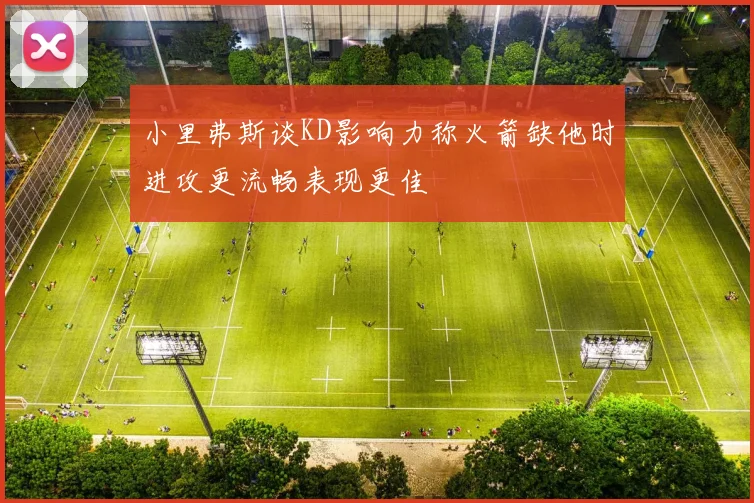 小里弗斯谈KD影响力称火箭缺他时进攻更流畅表现更佳