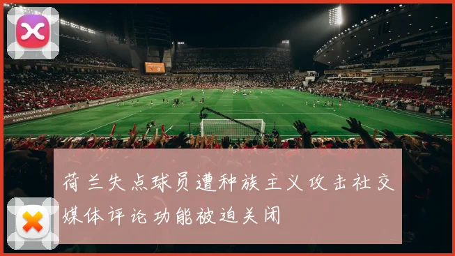 荷兰失点球员遭种族主义攻击社交媒体评论功能被迫关闭