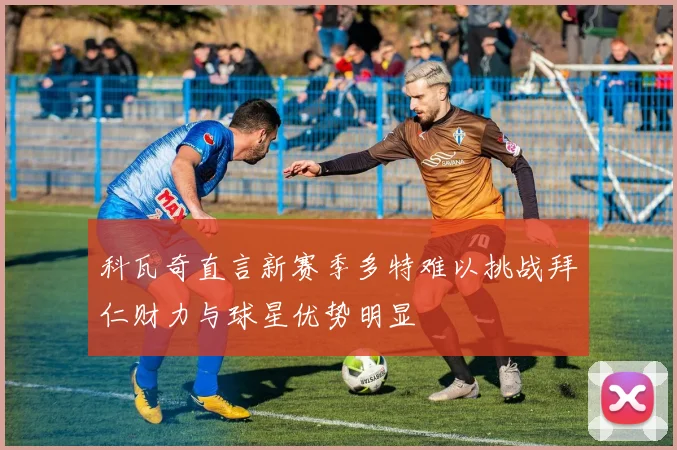 科瓦奇直言新赛季多特难以挑战拜仁财力与球星优势明显