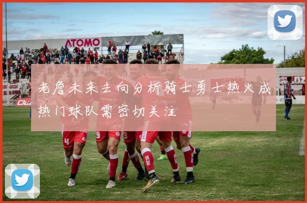 老詹未来去向分析骑士勇士热火成热门球队需密切关注
